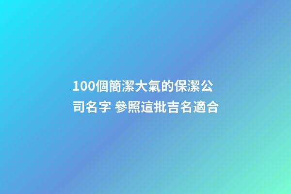 100個簡潔大氣的保潔公司名字 參照這批吉名適合-第1張-公司起名-玄機派